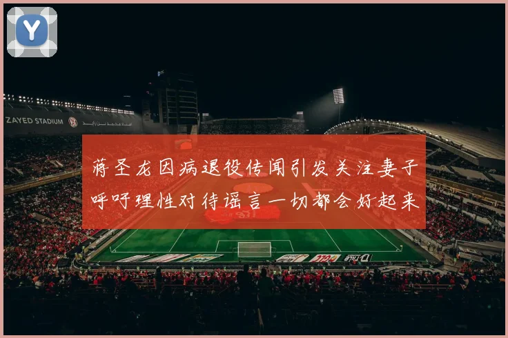 蒋圣龙因病退役传闻引发关注妻子呼吁理性对待谣言一切都会好起来